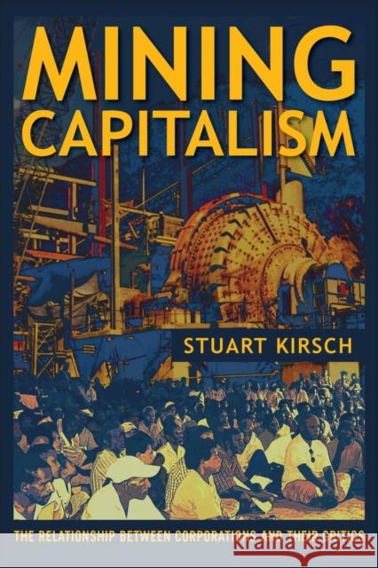 Mining Capitalism: The Relationship Between Corporations and Their Critics Kirsch, Stuart 9780520281714