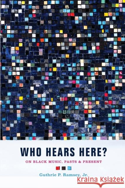 Who Hears Here?: On Black Music, Pasts and Present Guthrie P. Ramsey 9780520281844 University of California Press