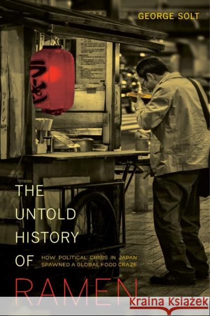 The Untold History of Ramen: How Political Crisis in Japan Spawned a Global Food Craze Volume 49 Solt, George 9780520282353 University of California Press