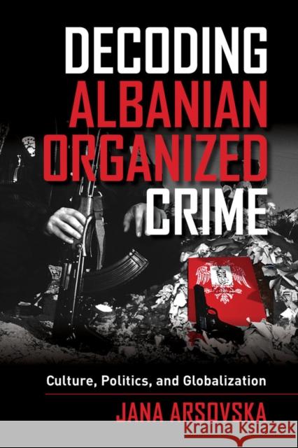 Decoding Albanian Organized Crime: Culture, Politics, and Globalization Jana Arsovska 9780520282810 University of California Press