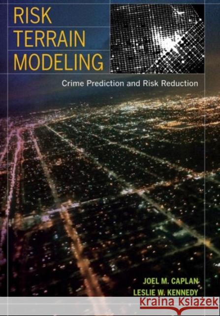 Risk Terrain Modeling: Crime Prediction and Risk Reduction Joel M. Caplan Leslie W. Kennedy 9780520282933