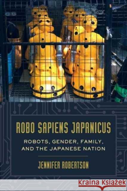 Robo Sapiens Japanicus: Robots, Gender, Family, and the Japanese Nation Robertson, Jennifer 9780520283206