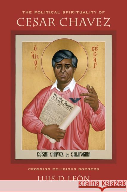 The Political Spirituality of Cesar Chavez: Crossing Religious Borders Luis D. Leon 9780520283695 University of California Press