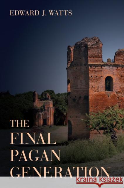 The Final Pagan Generation: Rome's Unexpected Path to Christianityvolume 53 Watts, Edward J. 9780520283701