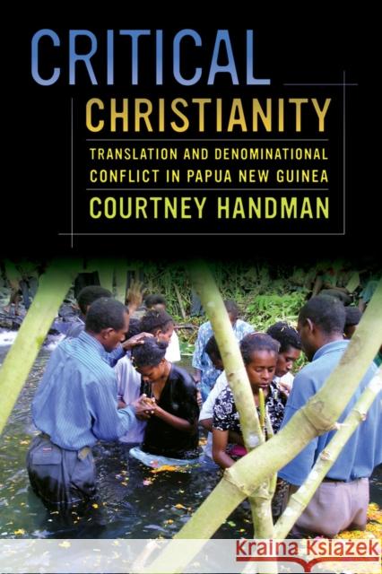 Critical Christianity: Translation and Denominational Conflict in Papua New Guineavolume 16 Handman, Courtney 9780520283763 University of California Press