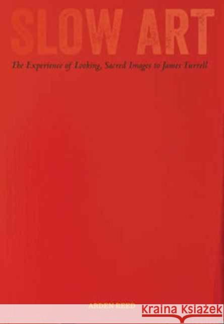 Slow Art: The Experience of Looking, Sacred Images to James Turrell Reed, Arden 9780520285507