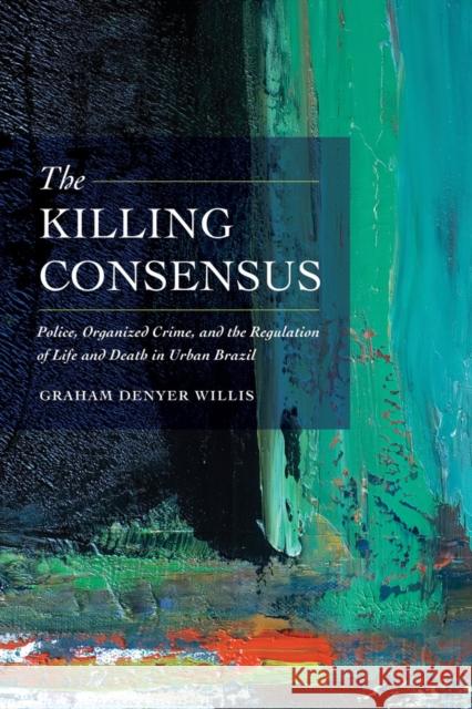 The Killing Consensus: Police, Organized Crime, and the Regulation of Life and Death in Urban Brazil Willis, Graham Denyer 9780520285705 John Wiley & Sons