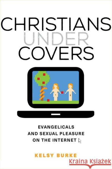 Christians Under Covers: Evangelicals and Sexual Pleasure on the Internet Kelsy Burke 9780520286337 University of California Press