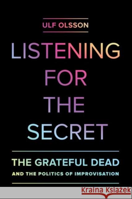 Listening for the Secret: The Grateful Dead and the Politics of Improvisationvolume 1 Olsson, Ulf 9780520286641 John Wiley & Sons