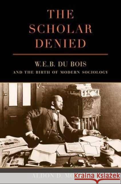 The Scholar Denied: W. E. B. Du Bois and the Birth of Modern Sociology Morris, Aldon 9780520286764