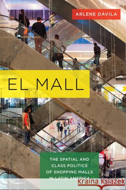 El Mall: The Spatial and Class Politics of Shopping Malls in Latin America Arlene M. Daavila Arlene Davila 9780520286856 University of California Press