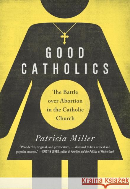 Good Catholics: The Battle Over Abortion in the Catholic Church Patricia Miller 9780520287532