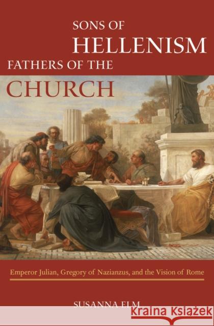 Sons of Hellenism, Fathers of the Church: Emperor Julian, Gregory of Nazianzus, and the Vision of Romevolume 49 Elm, Susanna 9780520287549 University of California Press
