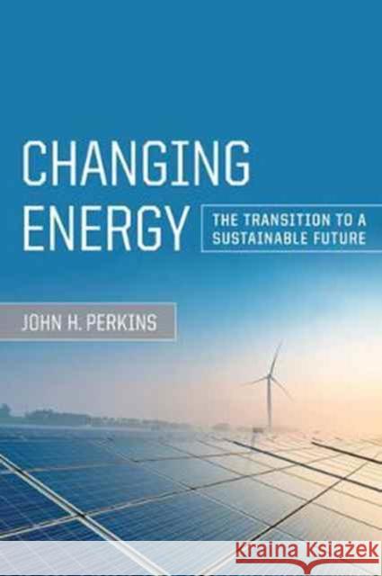 Changing Energy: The Transition to a Sustainable Future John H. Perkins 9780520287792 University of California Press