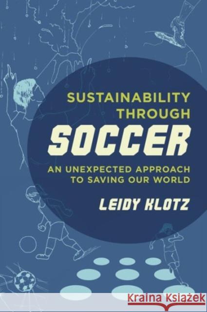 Sustainability Through Soccer: An Unexpected Approach to Saving Our World Leidy Klotz 9780520287815 University of California Press