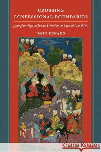 Crossing Confessional Boundaries: Exemplary Lives in Jewish, Christian, and Islamic Traditions John Renard 9780520287921 University of California Press