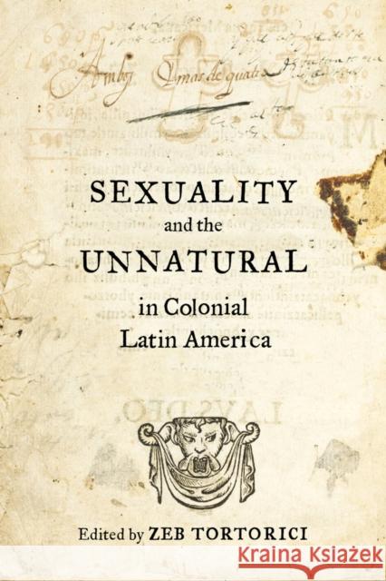 Sexuality and the Unnatural in Colonial Latin America Zeb Tortorici 9780520288157