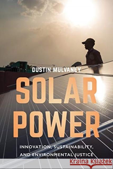 Solar Power: Innovation, Sustainability, and Environmental Justice Dustin Mulvaney 9780520288171 University of California Press
