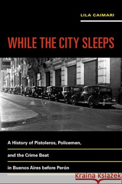 While the City Sleeps: A History of Pistoleros, Policemen, and the Crime Beat in Buenos Aires Before Perónvolume 2 Caimari, Lila 9780520289437 University of California Press