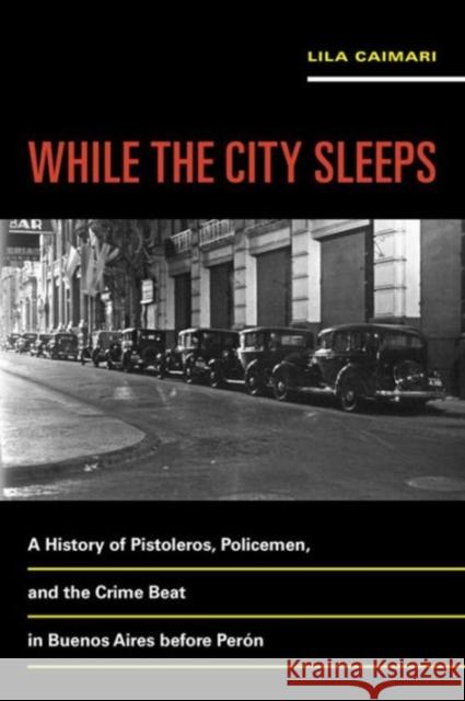While the City Sleeps: A History of Pistoleros, Policemen, and the Crime Beat in Buenos Aires Before Perónvolume 2 Caimari, Lila 9780520289444 University of California Press