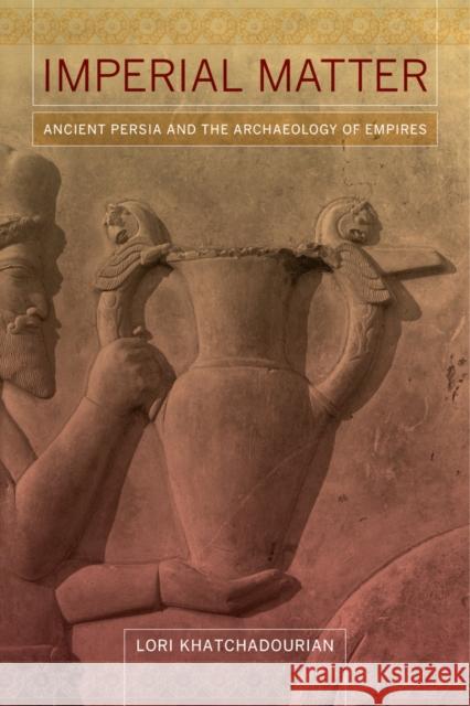 Imperial Matter: Ancient Persia and the Archaeology of Empires Lori Khatchadourian 9780520290525 University of California Press