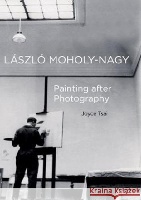 Laszlo Moholy-Nagy: Painting After Photographyvolume 6 Tsai, Joyce 9780520290679 University of California Press