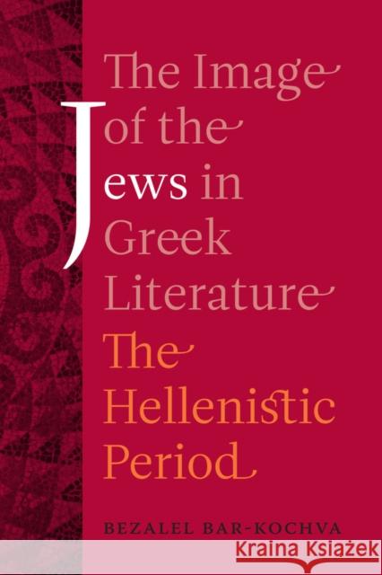 The Image of the Jews in Greek Literature: The Hellenistic Periodvolume 51 Bar-Kochva, Bezalel 9780520290846 University of California Press