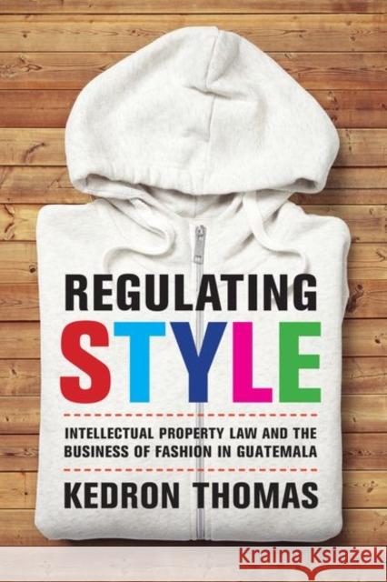 Regulating Style: Intellectual Property Law and the Business of Fashion in Guatemala Kedron Thomas 9780520290969