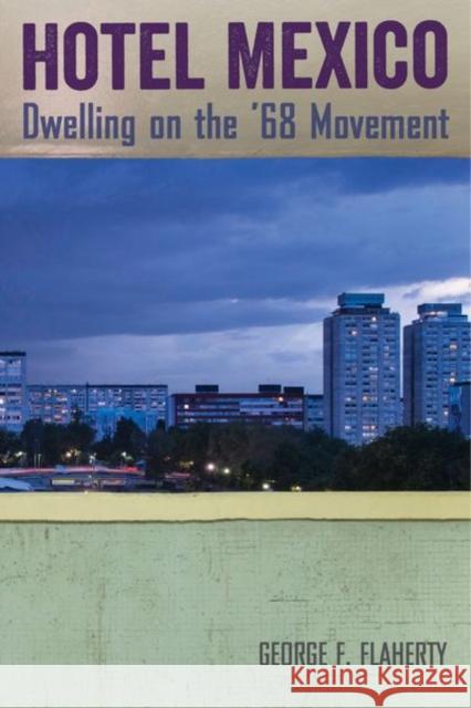 Hotel Mexico: Dwelling on the '68 Movement George F. Flaherty 9780520291065 University of California Press