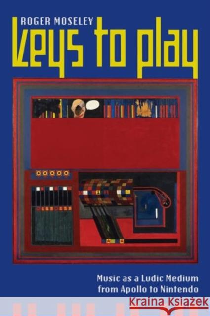 Keys to Play: Music as a Ludic Medium from Apollo to Nintendo Roger Moseley 9780520291249 University of California Press
