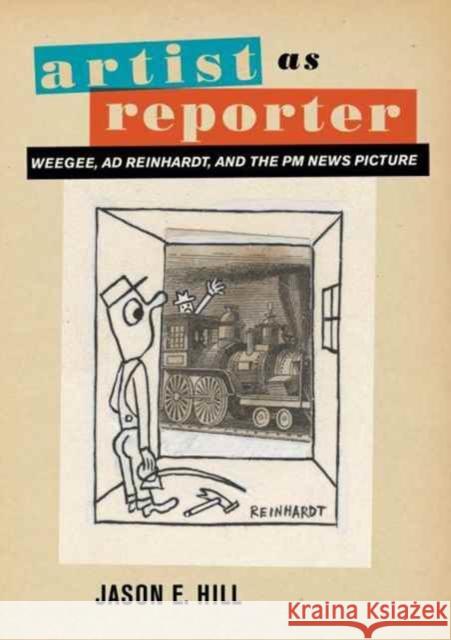 Artist as Reporter: Weegee, Ad Reinhardt, and the PM News Picture Hill, Jason E. 9780520291430