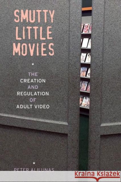 Smutty Little Movies: The Creation and Regulation of Adult Video Peter Alilunas 9780520291706 University of California Press