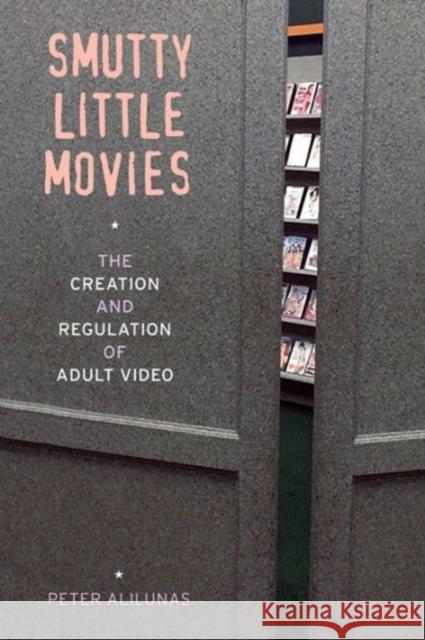 Smutty Little Movies: The Creation and Regulation of Adult Video Peter Alilunas 9780520291713 University of California Press