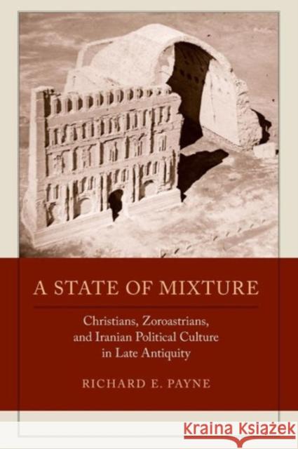 A State of Mixture: Christians, Zoroastrians, and Iranian Political Culture in Late Antiquityvolume 56 Payne, Richard E. 9780520292451