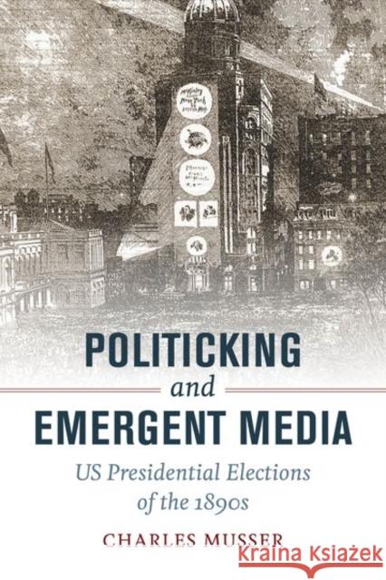 Politicking and Emergent Media: US Presidential Elections of the 1890s Charles Musser 9780520292727