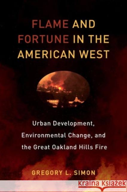 Flame and Fortune in the American West: Urban Development, Environmental Change, and the Great Oakland Hills Firevolume 1 Simon, Gregory L. 9780520292796