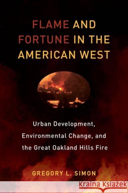 Flame and Fortune in the American West: Urban Development, Environmental Change, and the Great Oakland Hills Firevolume 1 Simon, Gregory L. 9780520292802