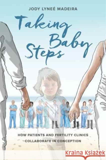 Taking Baby Steps: How Patients and Fertility Clinics Collaborate in Conception Madeira, Jody Lyneé 9780520293052