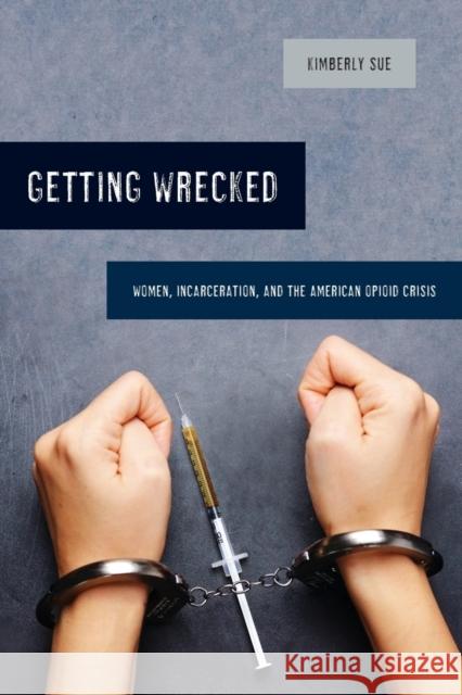 Getting Wrecked: Women, Incarceration, and the American Opioid Crisisvolume 46 Sue, Kimberly 9780520293212 University of California Press