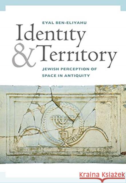 Identity and Territory: Jewish Perceptions of Space in Antiquity Eyal Ben-Eliyahu 9780520293601 University of California Press