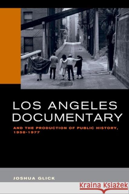 Los Angeles Documentary and the Production of Public History, 1958-1977 Glick, Joshua 9780520293700