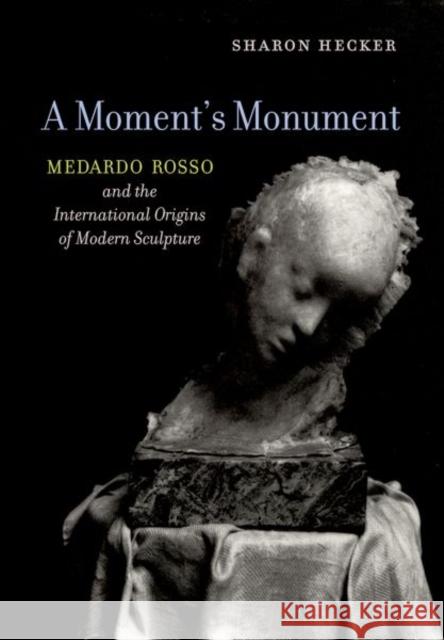 A Moment's Monument: Medardo Rosso and the International Origins of Modern Sculpture Hecker, Sharon 9780520294486 John Wiley & Sons