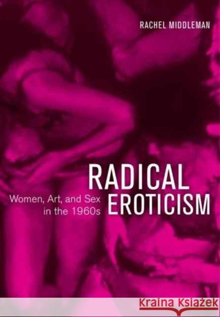 Radical Eroticism: Women, Art, and Sex in the 1960s Middleman, Rachel 9780520294585 John Wiley & Sons