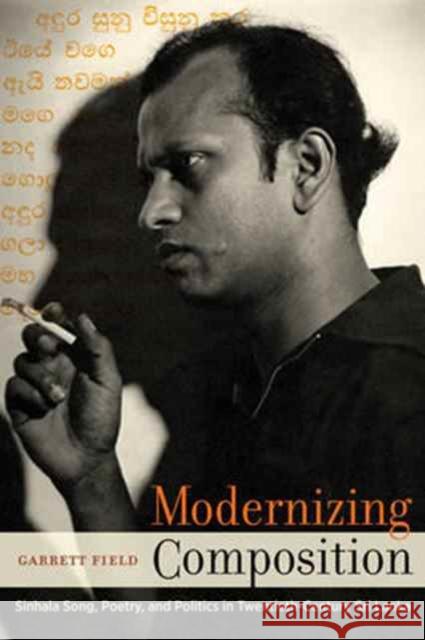 Modernizing Composition: Sinhala Song, Poetry, and Politics in Twentieth-Century Sri Lanka Field, Garrett 9780520294714