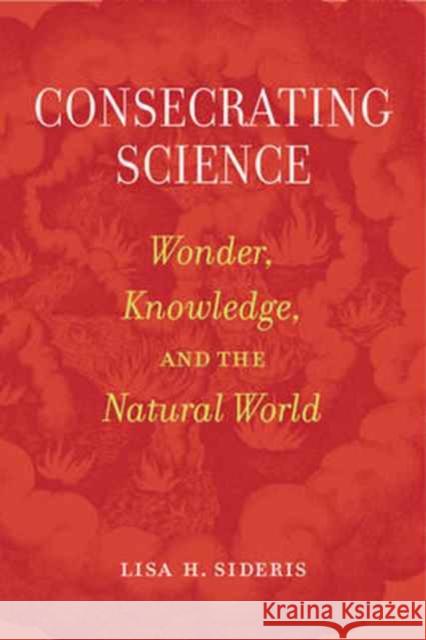 Consecrating Science: Wonder, Knowledge, and the Natural World Sideris, Lisa H. 9780520294998