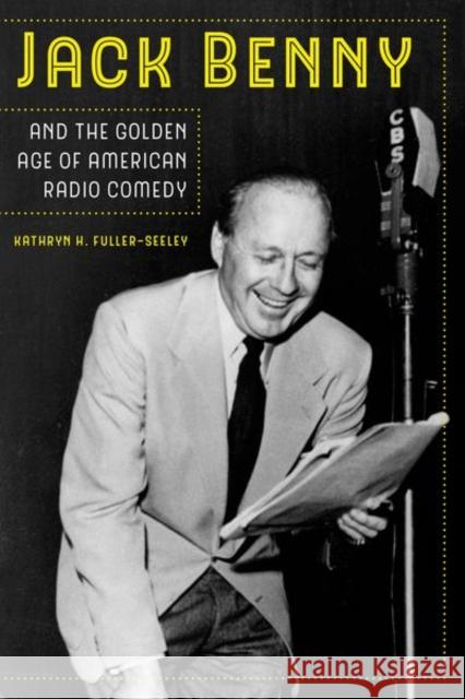 Jack Benny and the Golden Age of American Radio Comedy Kathryn H. Fuller-Seeley 9780520295049 University of California Press