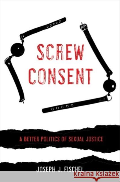 Screw Consent: A Better Politics of Sexual Justice Joseph J. Fischel 9780520295407 University of California Press