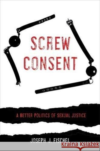 Screw Consent: A Better Politics of Sexual Justice Joseph J. Fischel 9780520295414 University of California Press