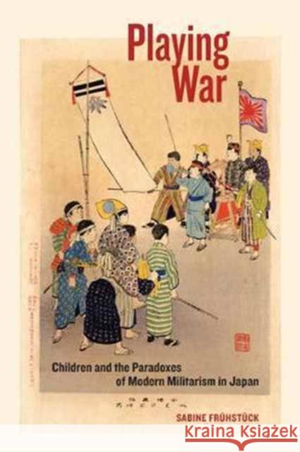 Playing War: Children and the Paradoxes of Modern Militarism in Japan Frühstück, Sabine 9780520295452