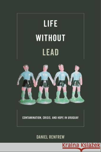 Life Without Lead: Contamination, Crisis, and Hope in Uruguayvolume 4 Renfrew, Daniel 9780520295469